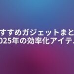 おすすめガジェットまとめ【2025年の効率化アイテム】