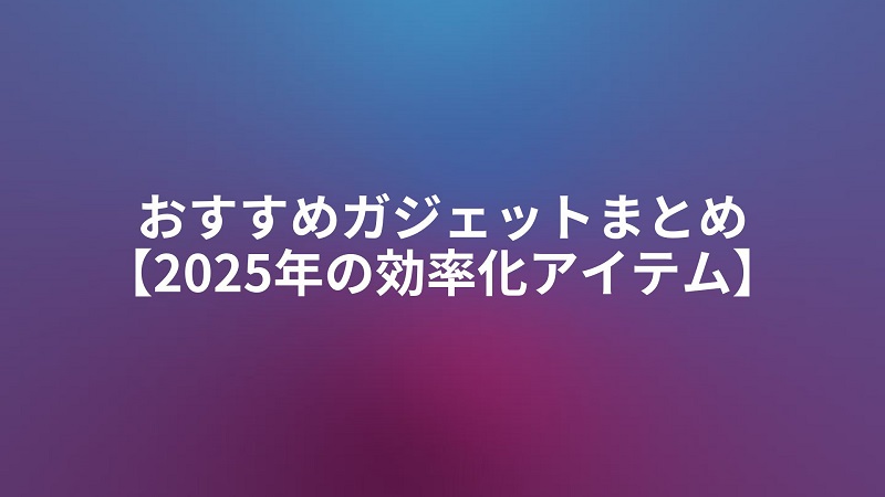 おすすめガジェットまとめ【2025年の効率化アイテム】